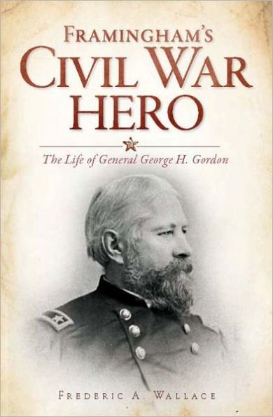 Framingham's Civil War Hero:: The Life of General George H. Gordon