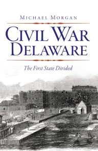 Title: Civil War Delaware: The First State Divided, Author: Michael Morgan