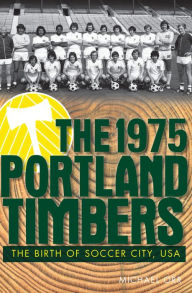 Title: The 1975 Portland Timbers: The Birth of Soccer City, USA, Author: Michael Orr