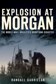 Title: Explosion at Morgan:: The World War I Middlesex Munitions Disaster, Author: Randall Gabrielan