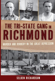 Title: The Tri-State Gang in Richmond: Murder and Robbery in the Great Depression, Author: Selden Richardson