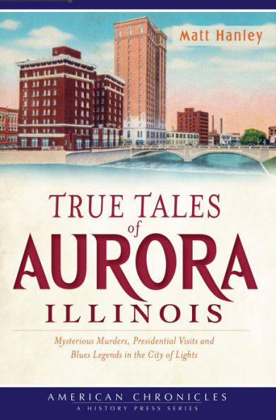 True Tales of Aurora, Illinois: Mysterious Murders, Presidential Visits and Blues Legends in the City of Lights