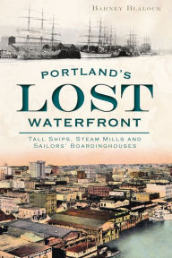 Title: Portland's Lost Waterfront: Tall Ships, Steam Mills and Sailors' Boardinghouses, Author: Barney Blalock