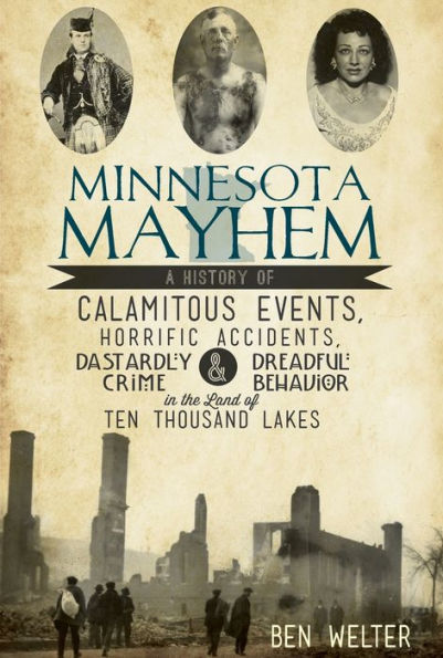 Minnesota Mayhem: A History of Calamitous Events, Horrific Accidents, Dastardly Crime & Dreadful Behavior the Land Ten Thousand Lakes