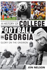 Title: A History of College Football in Georgia: Glory on the Gridiron, Author: Jon Nelson