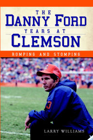 Title: The Danny Ford Years at Clemson: Romping and Stomping, Author: Larry Williams