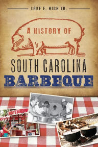 Title: A History of South Carolina Barbeque, Author: Lake E. High Jr.