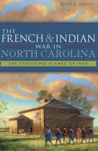 Title: The French & Indian War in North Carolina: The Spreading Flames of War, Author: Arcadia Publishing