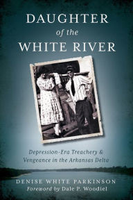 Title: Daughter of the White River:: Depression-Era Treachery and Vengeance in the Arkansas Delta, Author: Denise White Parkinson