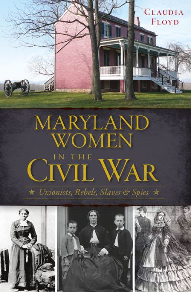 Maryland Women the Civil War: Unionists, Rebels, Slaves & Spies