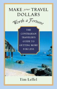 Title: Make Your Travel Dollars Worth a Fortune: The Contrarian Traveler's Guide to Getting More for Less, Author: Tim Leffel