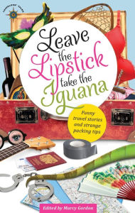 Title: Leave the Lipstick, Take the Iguana: Funny Travel Stories and Strange Packing Tips, Author: Marcy Gordon