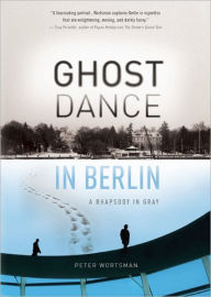 Title: Ghost Dance in Berlin: A Rhapsody in Gray, Author: Peter Wortsman