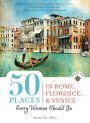50 Places in Rome, Florence and Venice Every Woman Should Go: Includes Budget Tips, Online Resources, & Golden Days