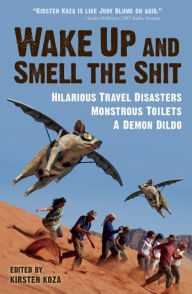 Title: Wake Up and Smell the Shit: Hilarious Travel Disasters, Monstrous Toilets, and a Demon Dildo, Author: Kirsten Koza