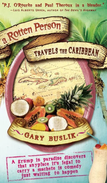 A Rotten Person Travels the Caribbean: A Grump in Paradise Discovers that Anyplace it's Legal to Carry a Machete is Comedy Just Waiting to