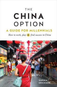 Title: The China Option: A Guide for Millennials: How to work, play, and find success in China, Author: Sophia Camille Erickson