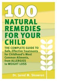 Title: 100 Natural Remedies for Your Child: The Complete Guide to Safe, Effective Treatments for Childhood's Most Common Ailments, from Allergies to Weight Loss, Author: Jared M. Skowron