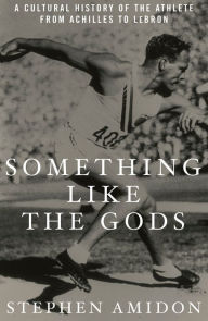 Title: Something Like the Gods: A Cultural History of the Athlete from Achilles to LeBron, Author: Stephen Amidon