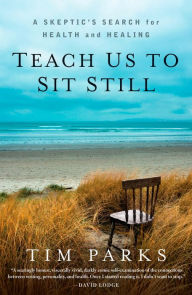Title: Teach Us to Sit Still: A Skeptic's Search for Health and Healing, Author: Tim Parks