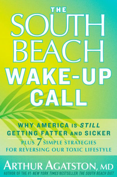 The South Beach Wake-Up Call: Why America Is Still Getting Fatter and Sicker, Plus 7 Simple Strategies for Reversing Our Toxic Lifestyle