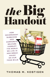 Title: The Big Handout: How Government Subsidies and Corporate Welfare Corrupt the World We Live In and Wreak Havoc on Our Food Bills, Author: Thomas M. Kostigen
