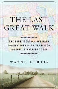 Title: The Last Great Walk: The True Story of a 1909 Walk from New York to San Francisco, and Why it Matters Today, Author: Wayne Curtis