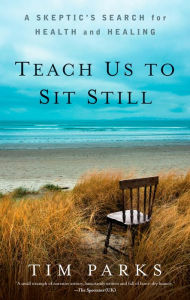 Title: Teach Us to Sit Still: A Skeptic's Search for Health and Healing, Author: Tim Parks