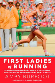 Title: First Ladies of Running: 22 Inspiring Profiles of the Rebels, Rule Breakers, and Visionaries Who Changed the Sport Forever, Author: Amby Burfoot