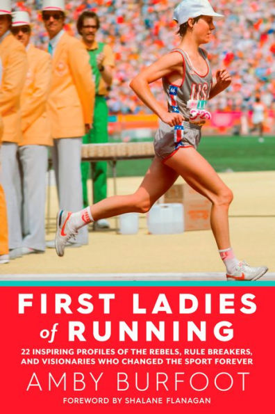First Ladies of Running: 22 Inspiring Profiles the Rebels, Rule Breakers, and Visionaries Who Changed Sport Forever