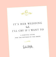 It's Her Wedding But I'll Cry If I Want To: A Survival Guide for the Mother of the Bride