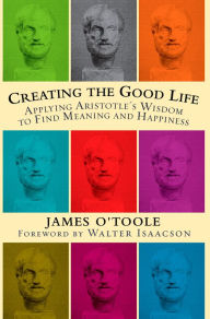 Title: Creating the Good Life: Applying Aristotle's Wisdom to Find Meaning and Happiness, Author: James O'Toole