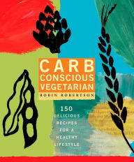 Title: Carb Conscious Vegetarian: 150 Delicious Recipes for a Healthy Lifestyle: A Cookbook, Author: Robin Robertson