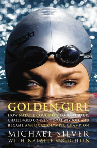 Title: Golden Girl: How Natalie Coughlin Fought Back, Challenged Conventional Wisdom, and Became America's Olympic Champion, Author: Michael Silver