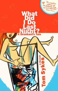 Title: What Did I Do Last Night?: A Drunkard's Tale, Author: Tom Sykes