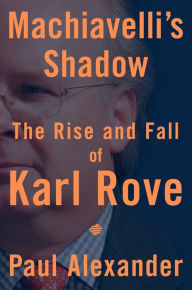 Title: Machiavelli's Shadow: The Rise and Fall of Karl Rove, Author: Paul Alexander
