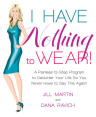 Title: I Have Nothing to Wear!: A Painless 12-Step Program to Declutter Your Life So You Never Have to Say This Again!, Author: Jill  Martin