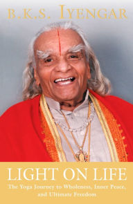 Title: Light on Life: The Yoga Journey to Wholeness, Inner Peace, and Ultimate Freedom, Author: B. K. S. Iyengar