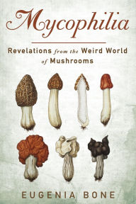Title: Mycophilia: Revelations from the Weird World of Mushrooms, Author: Eugenia Bone