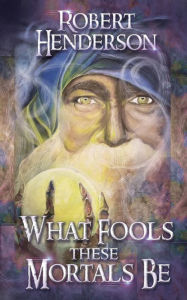 Title: What Fools These Mortals Be, Author: Robert Henderson
