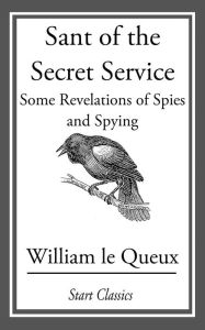 Title: Sant of the Secret Service: Some Revelations of Spies and Spying, Author: William Le Queux