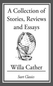 Title: A Collection of Stories, Reviews and Essays, Author: Willa Cather