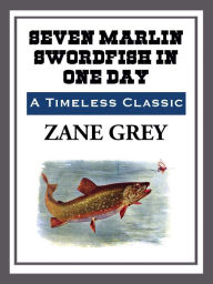 Title: Seven Marlin Swordfish in One Day, Author: Zane Grey