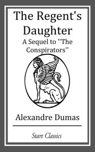 Title: The Regent's Daughter: A Sequel to ''The Conspirators'', Author: Alexandre Dumas