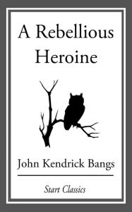 Title: A Rebellious Heroine, Author: John Kendrick Bangs