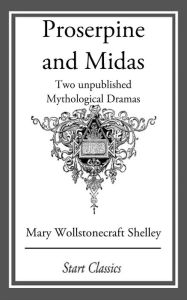 Title: Proserpine and Midas: Two unpublished Mythological Dramas, Author: Mary Shelley