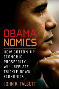 Title: Obamanomics: How Bottom-Up Economic Prosperity Will Replace Trickle-Down Economics, Author: John R. Talbott