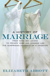 Title: A History of Marriage: From Same Sex Unions to Private Vows and Common Law, the Surprising Diversity of a Tradition, Author: Elizabeth Abbott