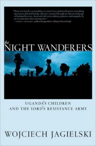 Title: The Night Wanderers: Uganda's Children and the Lord's Resistance Army, Author: Wojciech Jagielski