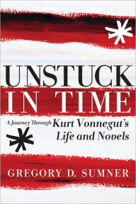 Title: Unstuck in Time: A Journey Through Kurt Vonnegut's Life and Novels, Author: Gregory D. Sumner